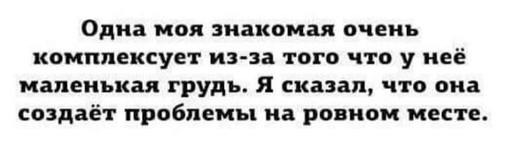 Одна МОЯ знакомая очень комплексует из за ТОГО что у неё маленькая грудь Я сказал ЧТО она создаёт проблемы на РОВНО месте