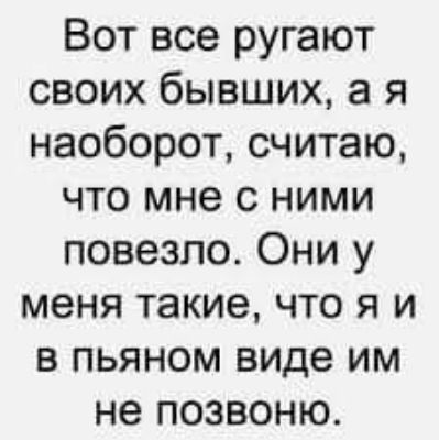 Вот все ругают своих бывших а я наоборот считаю что мне с ними повезло Они у меня такие что я и в пьяном виде им не позвоню