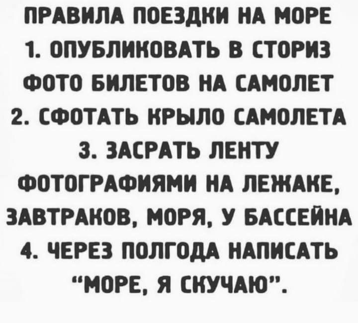 ПРАВИЛА ПОЕЗдНИ НА МОРЕ 1 ОПУБЛИКОВАТЬ В СТОРИЗ ФОТО БИЛЕТОВ НА САМОЛЕТ 2 СФОТАТЬ НРЫЛО САМОЛЕТА 3 ЗАСРАТЬ ЛЕНТУ ФОТОГРАФИЯМИ НА ЛЕЖАИЕ ЗАВТРАНОВ МОРЯ У БАССЕИНА 4 ЧЕРЕЗ ПОЛГОДА НАПИСАТЬ МОРЕ Я СНУЧАЮ