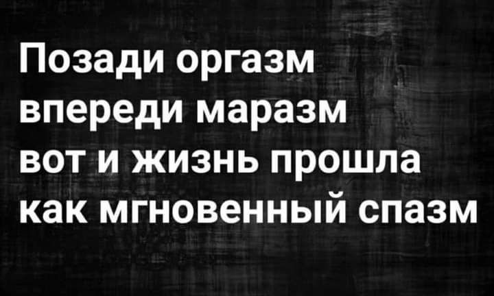 Позади оргазм впереди маразм вот и жизнь прошла как мгновенный спазм