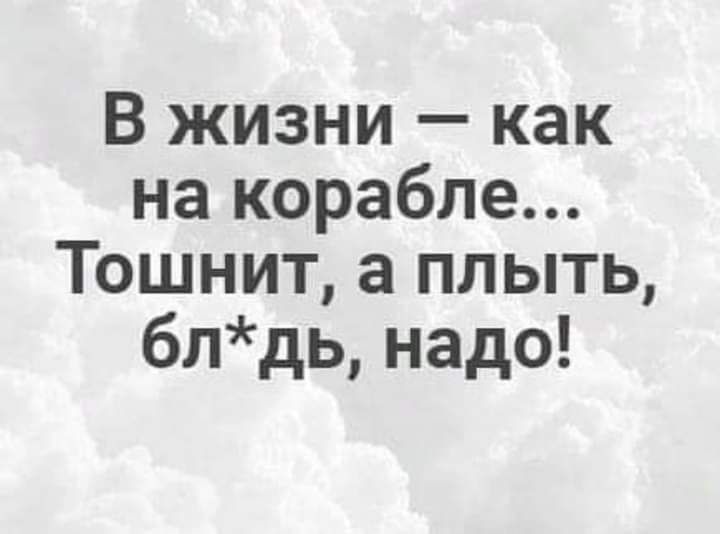 В жизни как на корабле Тошнит а плыть блдь надо