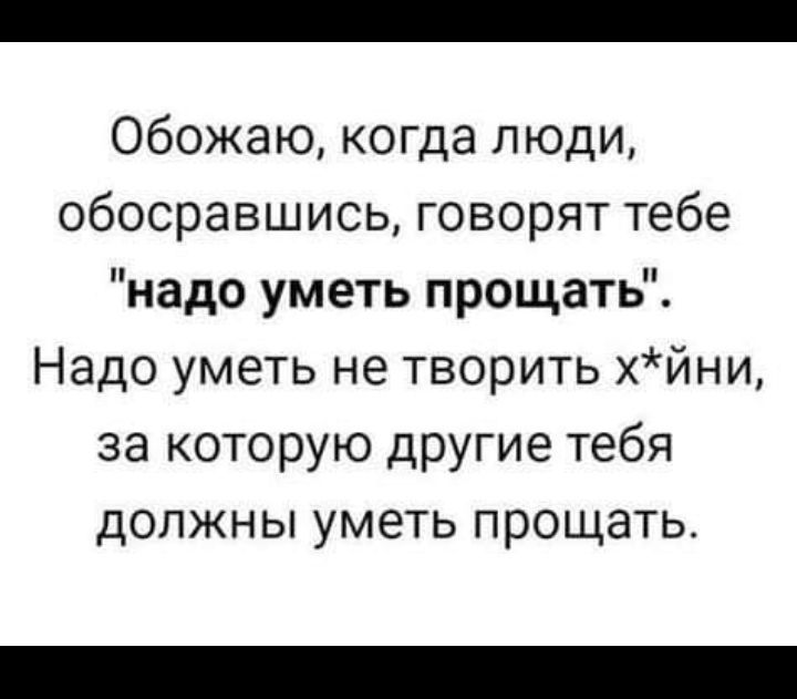 Обожаю когда люди обосравшись говорят тебе надо уметь прощать Надо уметь не творить хйни за которую другие тебя должны уметь прощать