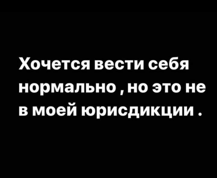 Хочется вести себя нормально но это не в моей юрисдикции