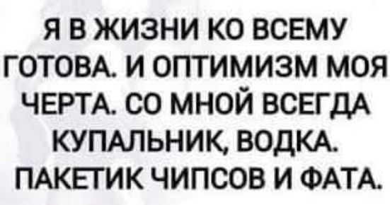 Я В ЖИЗНИ КО ВСЕМУ ГОТОВА И ОПТИМИЗМ МОЯ ЧЕРТА СО МНОЙ ВСЕГДА КУПАЛЬНИК ВОДКА ПАКЕГИК ЧИПСОВ И ФАТА