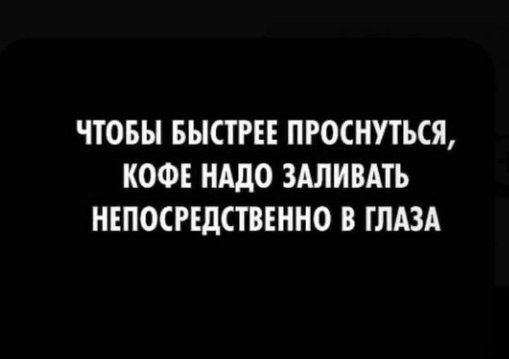 ЧТОБЫ БЫСТРЕЕ ПРОСНУТЬСЯ КОФЕ НАДО ЗАЛИВАТЬ НЕПОСРЕДСТВЕННО В ГЛАЗА