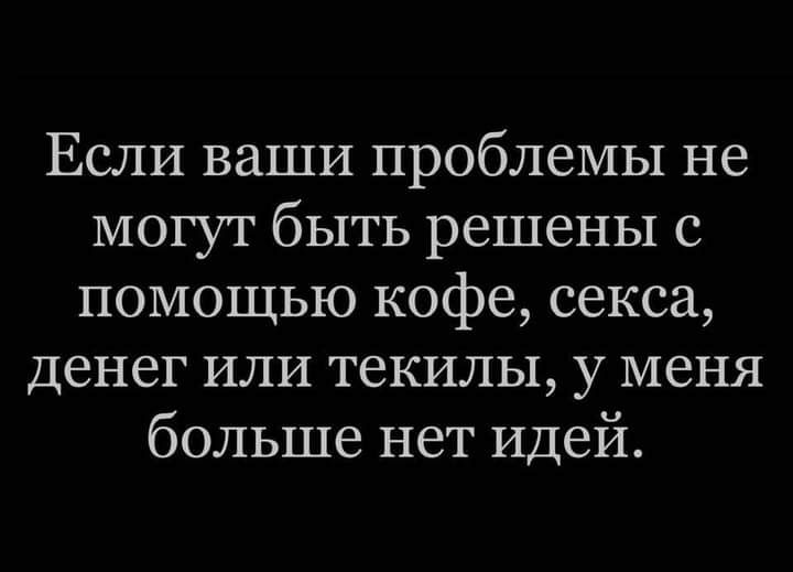 Если ваши проблемы не могут быть решены с помощью кофе секса денег или текилы у меня больше нет Идей