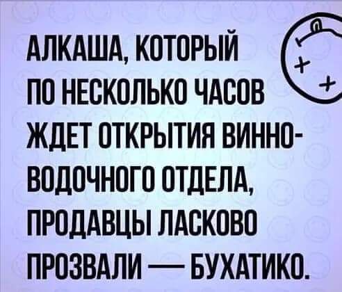 АЛКАША КОТОРЫЙ ПО НЕСКОЛЬКО ЧАООВ ЖДЕТ ОТКРЫТИЯ ВИННО ВОДОЧНОГО ОТДЕЛА ПРОДАВЦЫ ЛАОКОВО ПРОЗВАЛИ БУХАТИКО