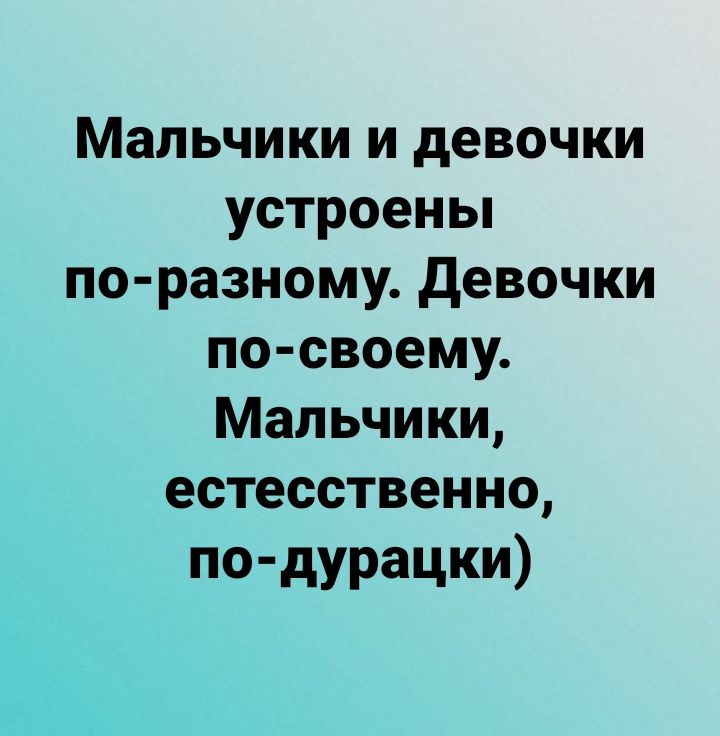 Мальчики и девочки устроены по разному девочки по своему Мальчики естесственно по дураЦКИ