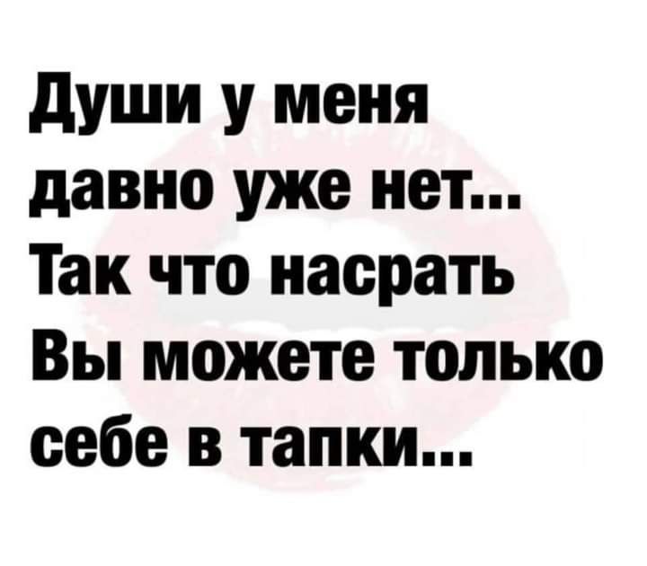 души у меня давно уже нет Так что насрать Вы можете только себе в тапки