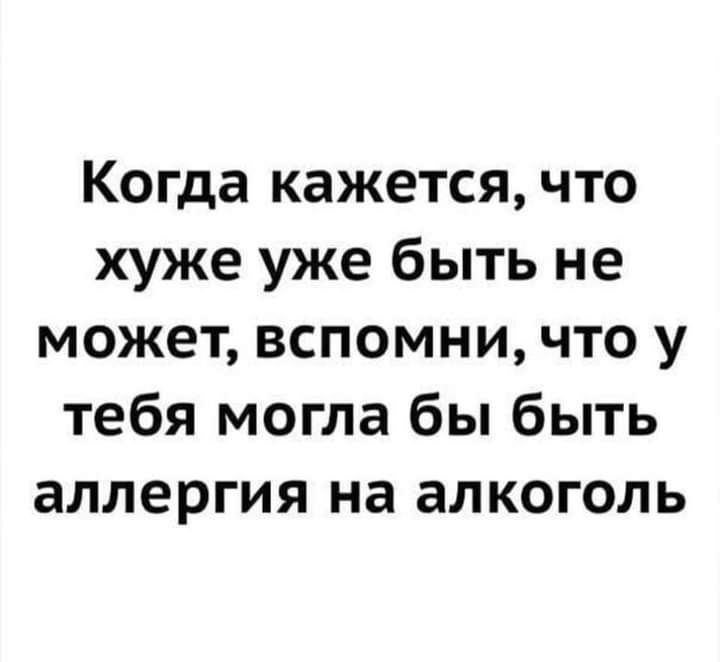 Когда кажется что хуже уже быть не может вспомни что у тебя могла бы быть аллергия на алкоголь