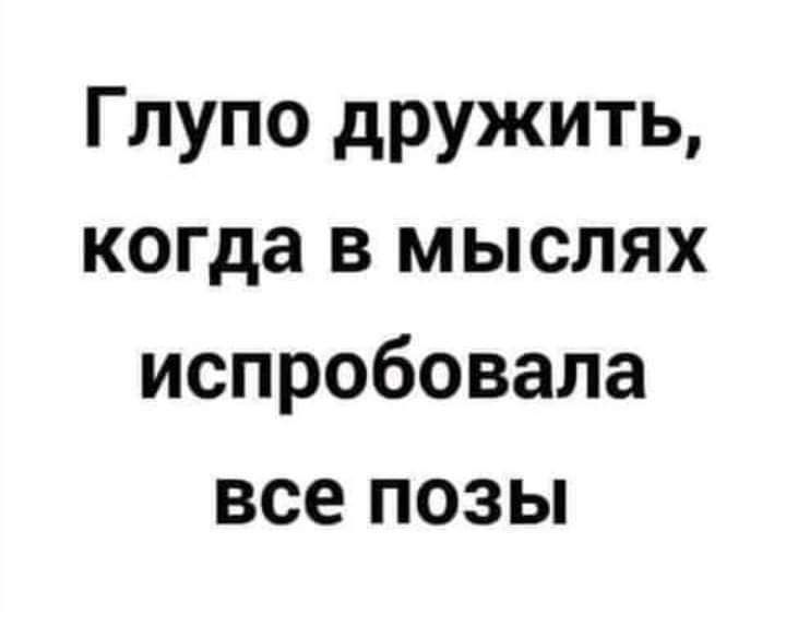 Глупо дружить когда в мыслях испробовала все позы