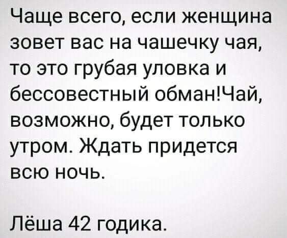 Чаще всего если женщина зовет вас на чашечку чая то это грубая уловка и бессовестный обманЧай возможно будет только утром Ждать придется всю ночь Лёша 42 годика