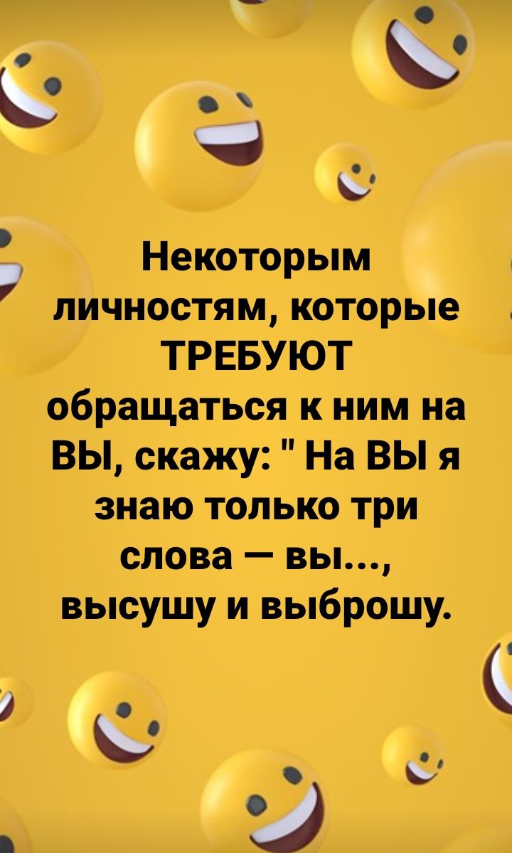 ь Некоторым личностям которые ТРЕБУЮТ обращаться к ним на ВЫ скажу На ВЫ я знаю только три слова вы высушу и выброшу 7 С 4