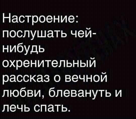 Настроение послушать чей нибудь охренительный рассказ о вечной любви блевануть и лечь спать