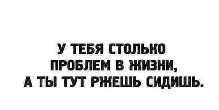 У ТЕБЯ СТОЛЫ Ю ПРОБЛЕМ В ЖИЗНИ А ТЫ ТУТ РЖЕШЬ СИДИШЬ