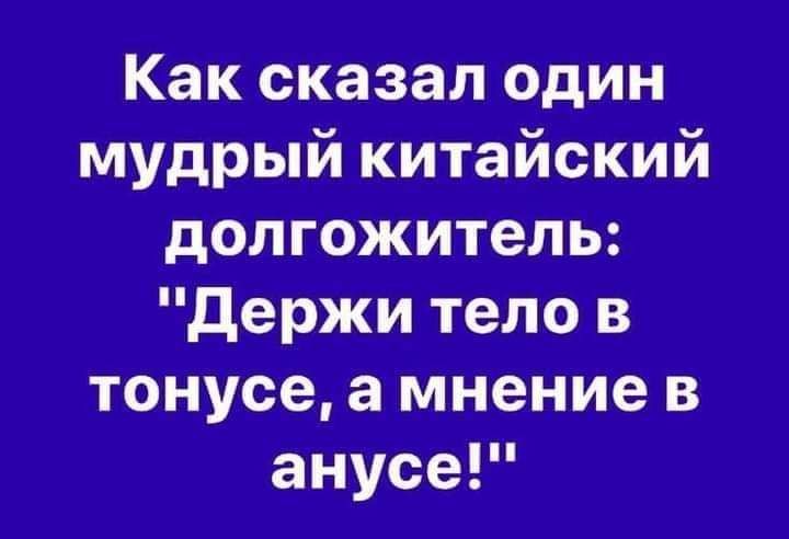 Как сказал один мудрый китайский долгожитель держи тело в тонусе а мнение в анусе