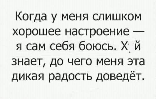 Когда у меня слишком хорошее настроение я сам себя боюсь Х_ й знает до чего меня эта дикая радость доведёт