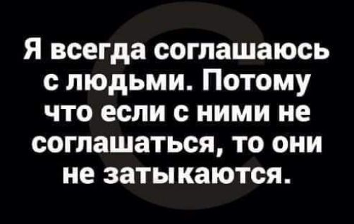 Я всегда соглашаюсь с людьми Потому что если с ними не соглашаться то они не затыкаются