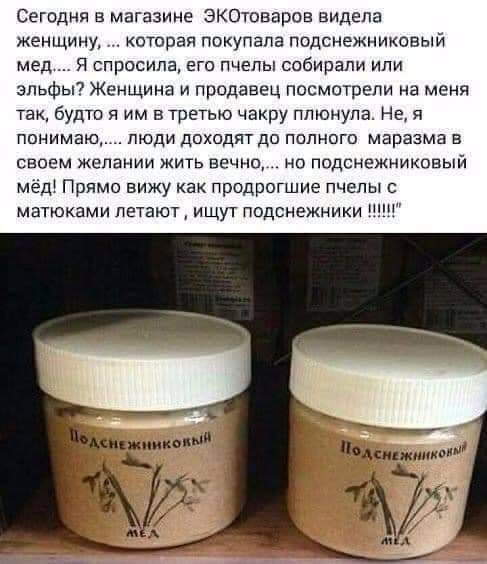 Сегодня в магазине ЭКОтоваров видела женщину которая покупала подснежниковый мед Я спросила его пчелы собирали или эльфы Женщина и продавец посмотрели на меня так будто я им втретыо чакру плюнула Не я понимаю люди доходят до полного маразма в своем жепании жить вечна но подснежникввый мёд Прямо вижу как продрогшие пчелы с матюками летают ищут подснежники ___7 мишмнкоии