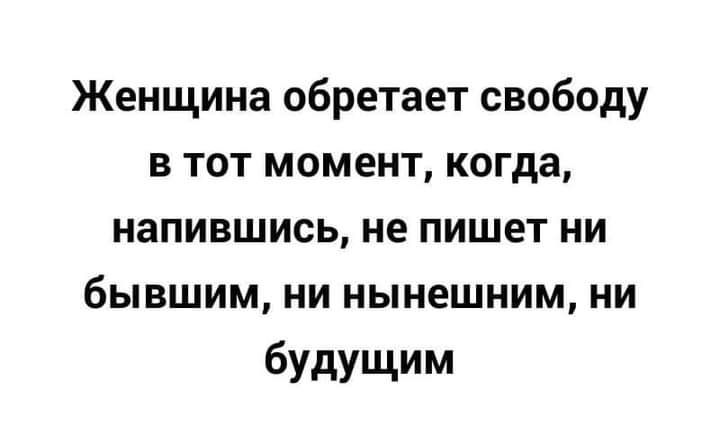 Женщина обретает свободу в тот момент когда напившись не пишет ни бывшим ни нынешним ни будущим