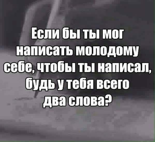 Если бы ты мог написать молодому себе чтобы ты написал будь в тебя всего два слова