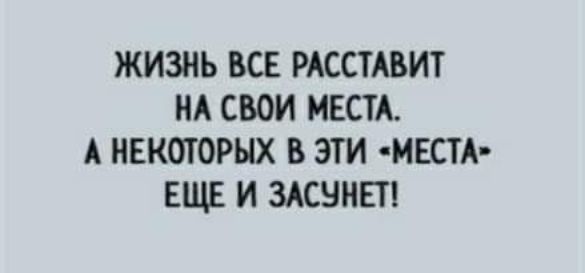 ЖИЗНЬ ВСЕ РАССТАВИТ НА СВОИ МЕСТА А НЕКОТОРЫХ В ЭТИ МЕСТА ЕЩЕ И ЗАСННЕТ