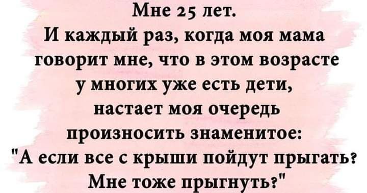 Мне 25 лет И каждый раз когда моя мама говорит мне что в этом возрасте у многих уже есть дети настает моя очередь произносить знаменитое А если все с крыши пойдут прыгать Мне тоже прыгнуть