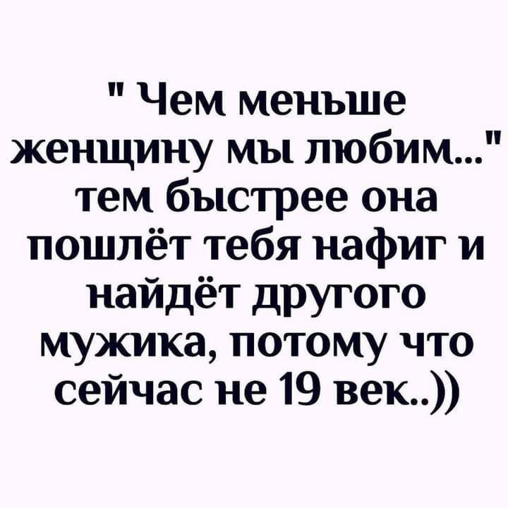 Чем меньше женщину мы любим тем быстрее она пошлёт тебя нафиг и найдёт другого мужика потому что сейчас не 19 век