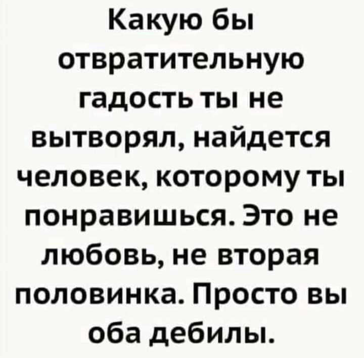 Какую бы отвратительную гадость ты не вытворял найдется человек которому ты понравишься Это не любовь не вторая половинка Просто вы оба дебилы