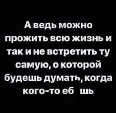 А ведь можно прожить всю жизнь и так и не встретить ту самую о которой будешь думать когда кого то еб шь