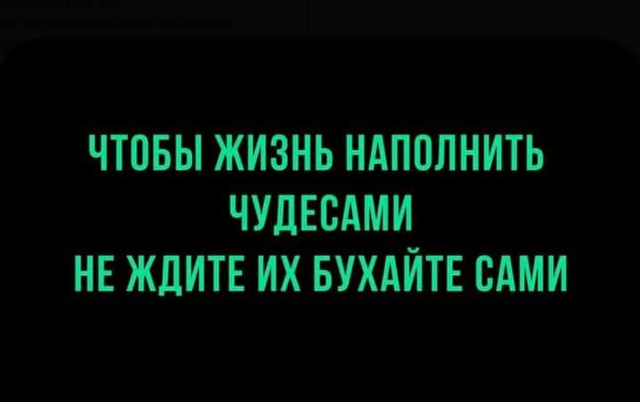 ЧТОБЫ ЖИЗНЬ НАПОЛНИТЬ ЧУДЕСАМИ НЕ ЖДИТЕ ИХ БУХАЙТЕ САМИ