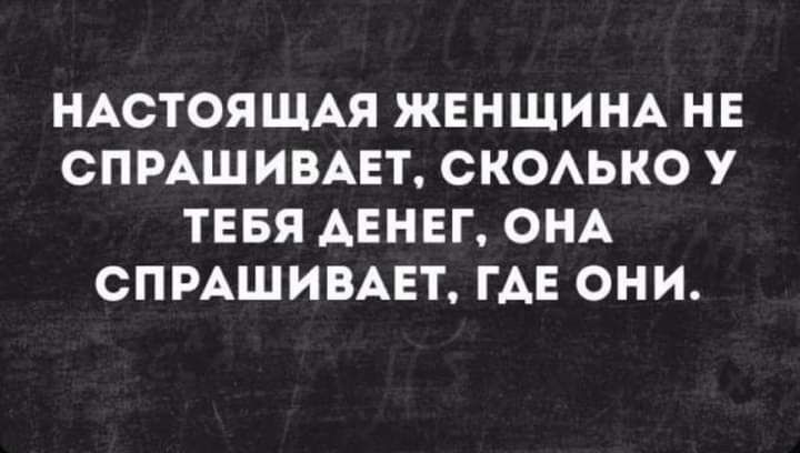 НАСТОЯЩАЯ ЖЕНЩИНА НЕ СПРАШИВАЕТ СКОАЬКО У ТЕБЯ АЕНЕГ ОНА СПРАШИВАЕТ ГАЕ ОНИ