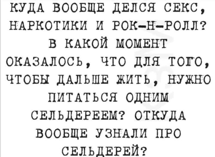 КУДА ВООБЩЕ дЕлся СЕКС НАРКОТИКИ И РОК ньРОЛЛ в КАКОЙ МОМЕНТ ОКАЗАЛССЬ что для того чтовы ДАЛЬШЕ жить нужно ПИТАТЬСЯ одним СЕЛЬДЕРЕЕМ ОТКУДА ВООБЩЕ УЗНАЛИ пго СЕЛЬДЕРЕЙ