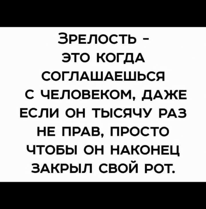 Зрелость это КОГДА СОГЛАШАЕШЬСЯ с чвловвком ДАЖЕ если он тысячу РАЗ НЕ ПРАВ просто чтовы он НАКОНЕЦ ЗАКРЫЛ свой рот