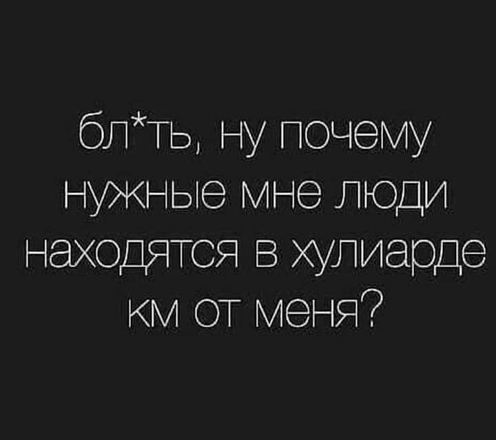 блТЬ ну почему нужные Мне люди находятся в хулиерде км от меня