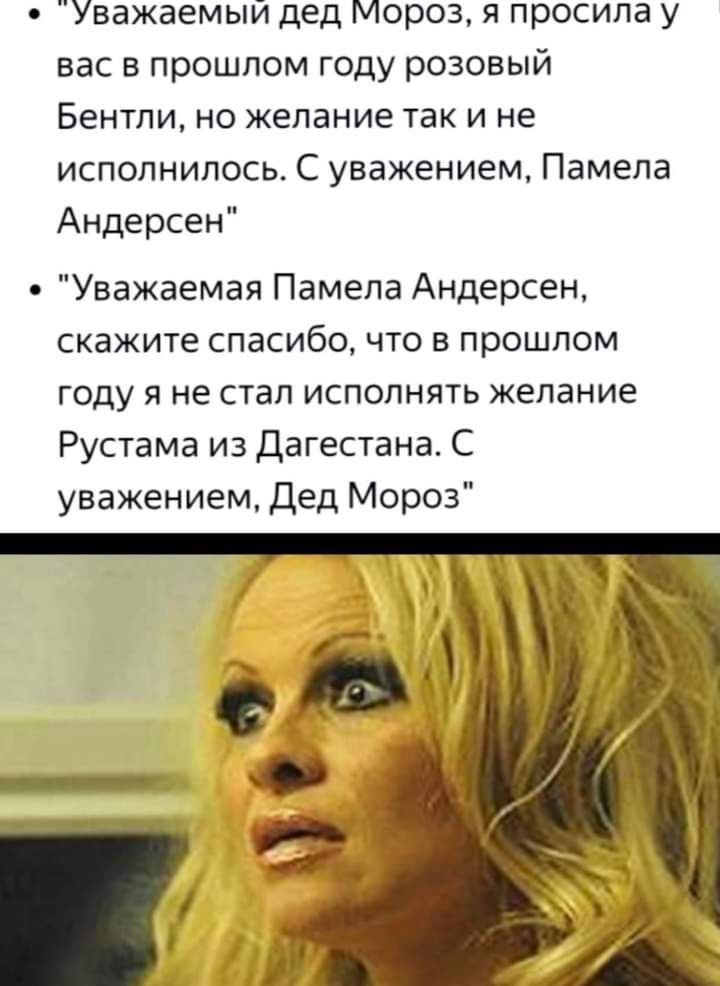 Уважаемый дед Мороз я просила у вас в прошлом году розовый Бентли но желание так и не исполнилось С уважением Памела Андерсен Уважаемая Памела Андерсен скажите спасибо что в прошлом году я не стал исполнять желание Рустама из дагестана С уважением Дед Мороз