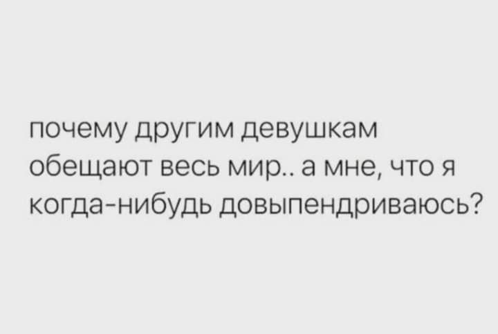 почему другим девушкам обещают весь мир а мне что я когданибудь довыпендриваюсь
