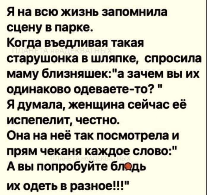 Я на всю жизнь запомнила сцену в парке Когда въедливая такая старушонка в шляпке спросила маму близняшека зачем вы их одинаково одеваете то Я думала женщина сейчас её испепелит честно Она на неё так посмотрела и прям чеканя каждое слово А вы попробуйте бпдь их одеть в разное