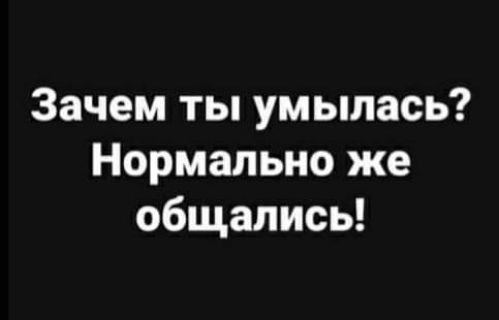 Зачем ты умылась Нормально же общались