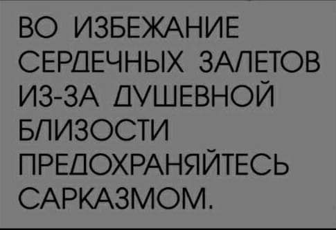 ВО ИЗБЕЖАНИЕ СЕРДЕЧНЫХ ЗАЛЕТОВ ИЗ ЗА ДУШЕВНОЙ БПИЗОСТИ ПРЕДОХРАНЯЙТЕСЬ САРКАЗМОМ