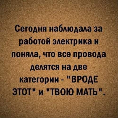 Сегодня наблюдала за работой электрика и поняла что все провода делятся на две категории ВРОДЕ ЭТОТ и ТВОЮ МАТЬ