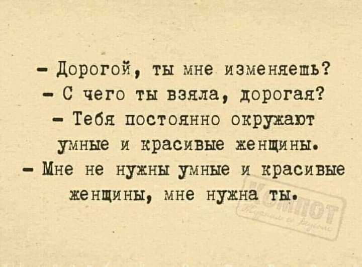 дорогой ты мне изменяешь С чего ты взяла дорогая Тебя постоянно окружают умные и красивые женщины Мне не нужны умные и красивые женщины мне нужна ты