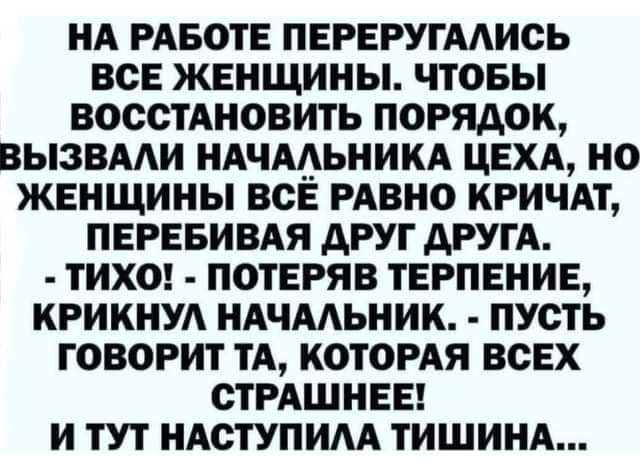 НА РАБОТЕ ПЕРЕРУГААИСЬ ВСЕ ЖЕНЩИНЫ ЧТОБЫ ВОССТАНОВИТЬ ПОРЯДОК ВЫЗВААИ НАЧА__ЬНИКА ЦЕХА НО ЖЕНЩИНЫ ВСЁ РАВНО КРИЧАТ ПЕРЕБИВАЯ АРУГ дРУГА ТИХО ПОТЕРЯВ ТЕРПЕНИЕ КРИКНУА НАЧААЬНИК ПУСТЬ ГОВОРИТ ТА КОТОРАЯ ВСЕХ СТРАШНЕЕ И ТУТ НАСТУПИАА ТИШИНА