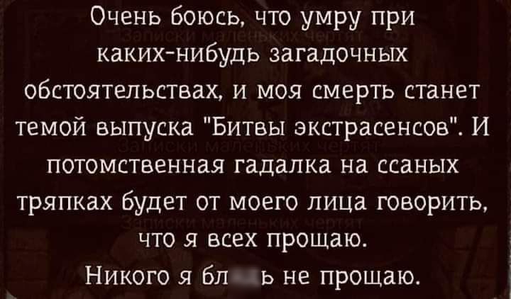 Очень боюсь что умру при каких нибудь загадочных обстоятельствах и моя смерть станет темой выпуска Битвы экстрасенсов И потомственная гадалка на ссаных тряпках будет от моего лица говорить что я всех прощаю Никого я бл Ь не прощаю