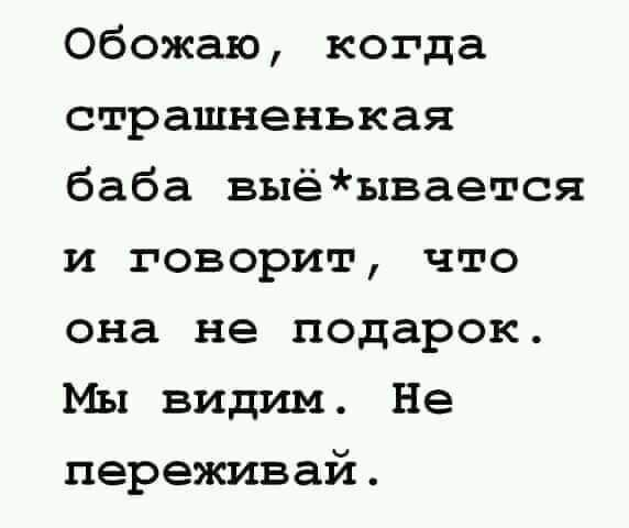 Обожаю когда страшненькая баба выёывается и говорит что она не подарок МЫ видим Не переживай