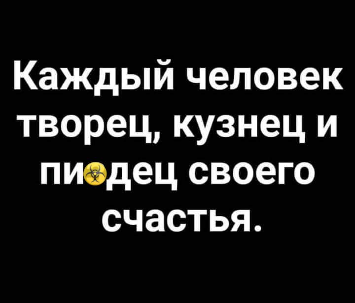 Каждый человек творец кузнец и пиедец своего счастья