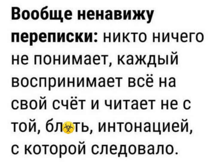 Вообще ненавижу переписки никто ничего не понимает каждый воспринимает всё на свой счёт и читает не с той блсть интонацией с которой следовало