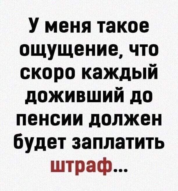 У меня такое ощущение что скоро каждый доживший до пенсии должен будет заплатить штраф