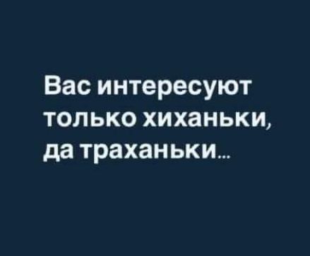 Вас интересуют только хиханьки да траханьки
