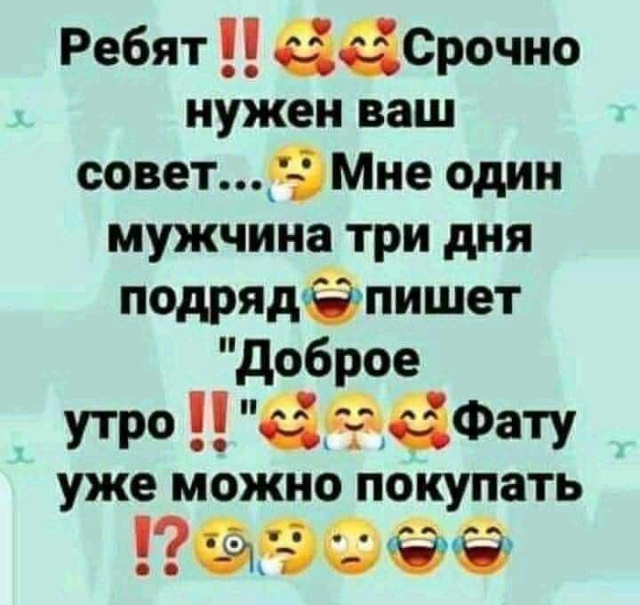 Ребят басрочно нужен ваш совет9Мне один мужчина три дня подрядёпишет доброе утро ёёаФату уже можно покупать ФЭФЁРЁ